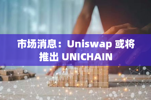 市场消息：Uniswap 或将推出 UNICHAIN