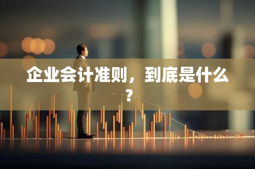 企业会计准则，到底是什么？