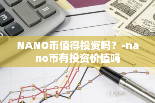 NANO币值得投资吗？-nano币有投资价值吗