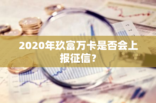 2020年玖富万卡是否会上报征信？