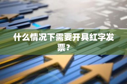 什么情况下需要开具红字发票？