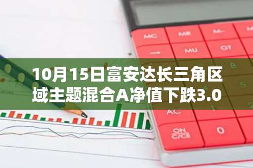 10月15日富安达长三角区域主题混合A净值下跌3.04%，今年来累计下跌24.59%