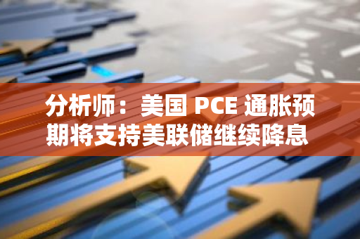 分析师：美国 PCE 通胀预期将支持美联储继续降息 25 个基点