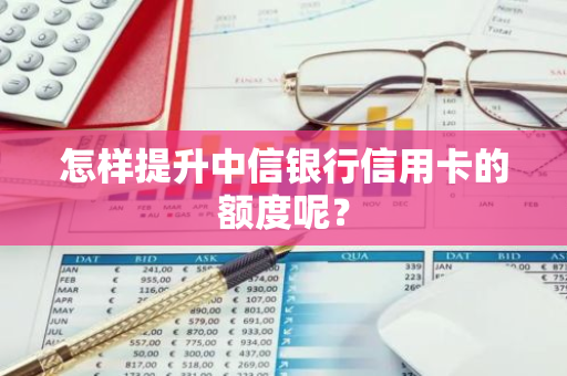 怎样提升中信银行信用卡的额度呢？