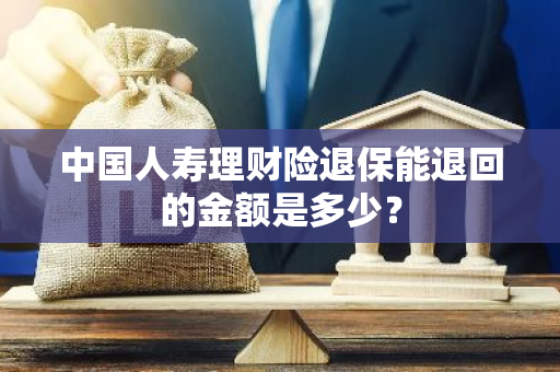 中国人寿理财险退保能退回的金额是多少？