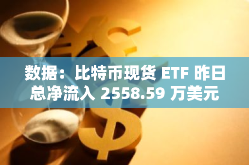 数据：比特币现货 ETF 昨日总净流入 2558.59 万美元，ETF 净资产比率达 4.68%