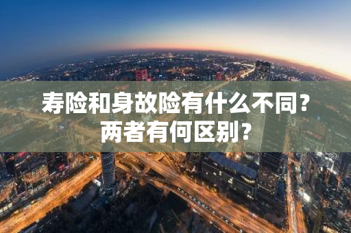 寿险和身故险有什么不同？两者有何区别？