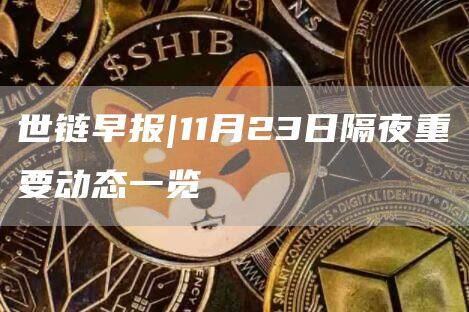 世链早报|11月23日隔夜重要动态一览