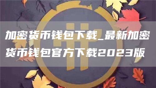 加密货币钱包下载_最新加密货币钱包官方下载2023版