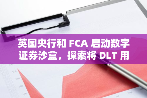 英国央行和 FCA 启动数字证券沙盒，探索将 DLT 用于金融证券