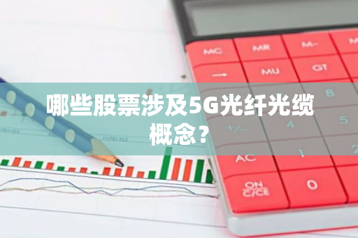 哪些股票涉及5G光纤光缆概念？