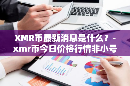 XMR币最新消息是什么？-xmr币今日价格行情非小号