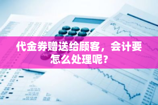 代金券赠送给顾客，会计要怎么处理呢？