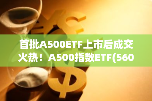 首批A500ETF上市后成交火热！A500指数ETF(560610)盘中成交破3亿元！