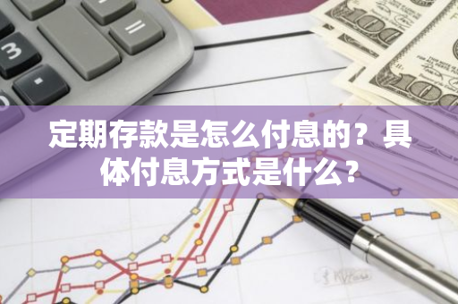 定期存款是怎么付息的？具体付息方式是什么？