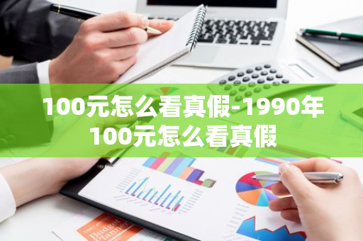 100元怎么看真假-1990年100元怎么看真假