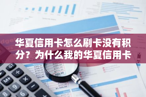 华夏信用卡怎么刷卡没有积分？为什么我的华夏信用卡没有积分？