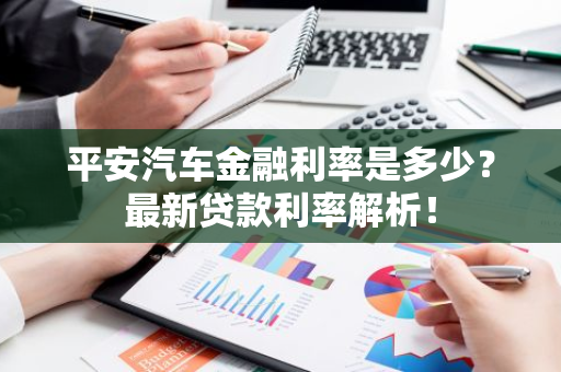 平安汽车金融利率是多少？最新贷款利率解析！