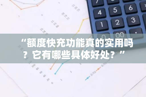 “额度快充功能真的实用吗？它有哪些具体好处？”