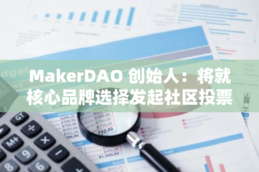 MakerDAO 创始人：将就核心品牌选择发起社区投票