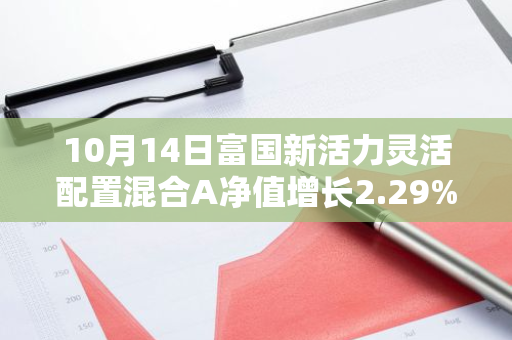 10月14日富国新活力灵活配置混合A净值增长2.29%，近1个月累计上涨16.6%