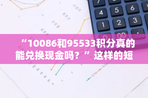 “10086和95533积分真的能兑换现金吗？”这样的短信是否真实？