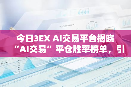 今日3EX AI交易平台揭晓“AI交易”平仓胜率榜单，引领行业新趋势