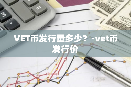 VET币发行量多少？-vet币发行价