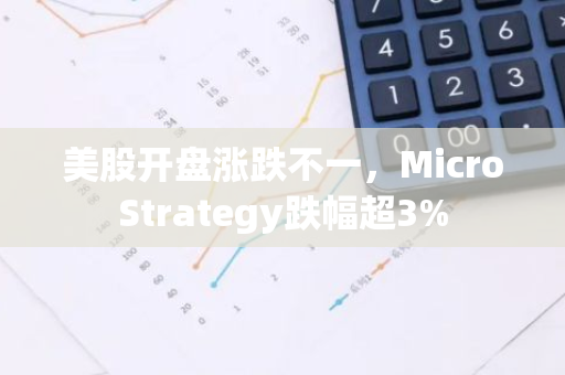 美股开盘涨跌不一，MicroStrategy跌幅超3%