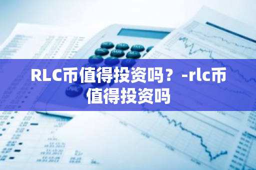 RLC币值得投资吗？-rlc币值得投资吗