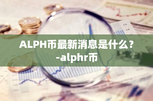 ALPH币最新消息是什么？-alphr币