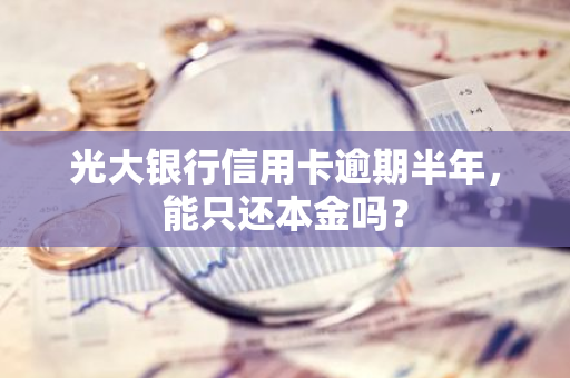 光大银行信用卡逾期半年，能只还本金吗？