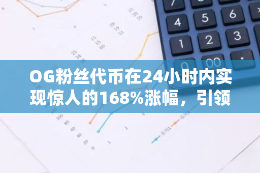 OG粉丝代币在24小时内实现惊人的168%涨幅，引领整个粉丝代币板块普遍上涨