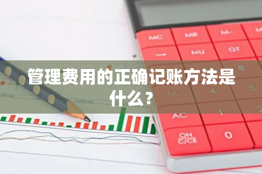 管理费用的正确记账方法是什么？