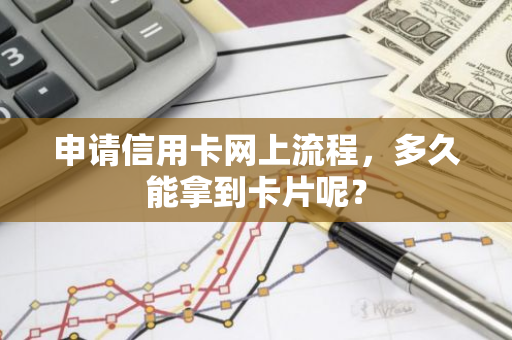 申请信用卡网上流程，多久能拿到卡片呢？