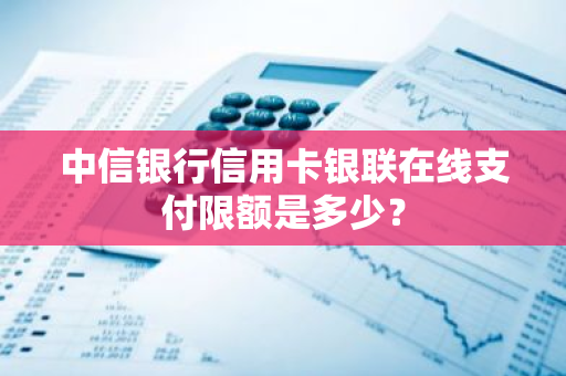 中信银行信用卡银联在线支付限额是多少？