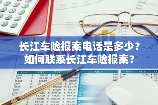 长江车险报案电话是多少？如何联系长江车险报案？