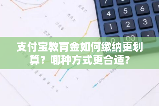 支付宝教育金如何缴纳更划算？哪种方式更合适？