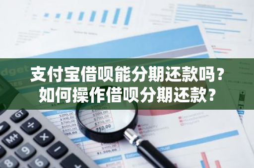 支付宝借呗能分期还款吗？如何操作借呗分期还款？