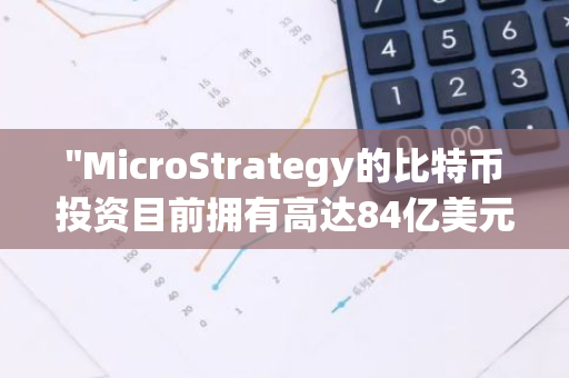 "MicroStrategy的比特币投资目前拥有高达84亿美元的未实现收益"