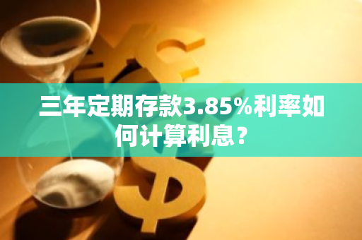 三年定期存款3.85%利率如何计算利息？