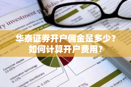 华泰证券开户佣金是多少？如何计算开户费用？