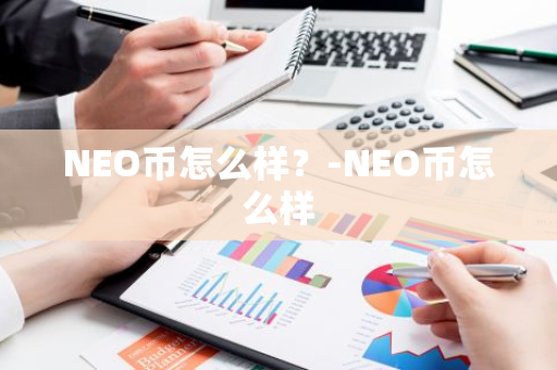 NEO币怎么样？-NEO币怎么样