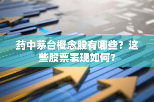 药中茅台概念股有哪些？这些股票表现如何？