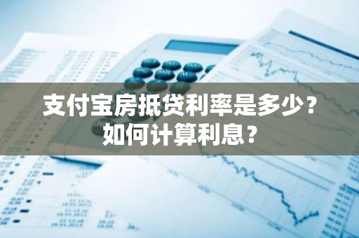 支付宝房抵贷利率是多少？如何计算利息？