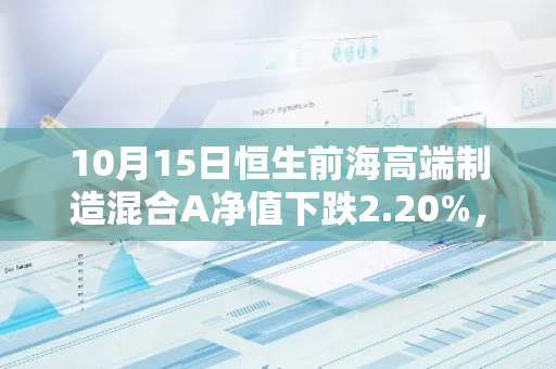 10月15日恒生前海高端制造混合A净值下跌2.20%，今年来累计下跌9.52%