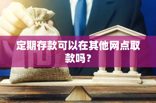 定期存款可以在其他网点取款吗？