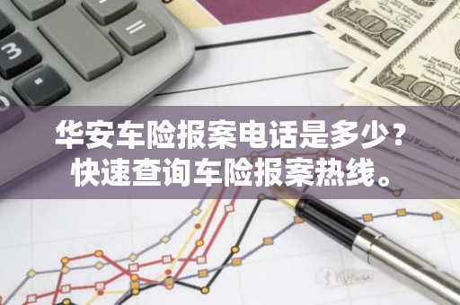 华安车险报案电话是多少？快速查询车险报案热线。