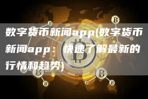 数字货币新闻app - 数字货币新闻app：快速了解最新的行情和趋势