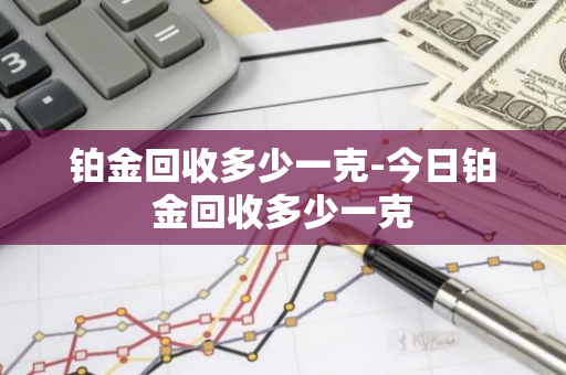 铂金回收多少一克-今日铂金回收多少一克